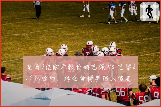 皇马3亿欧元报价姆巴佩 vs 巴黎2.5亿续约，转会费博弈陷入僵局