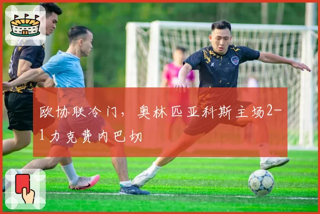 欧协联冷门，奥林匹亚科斯主场2-1力克费内巴切