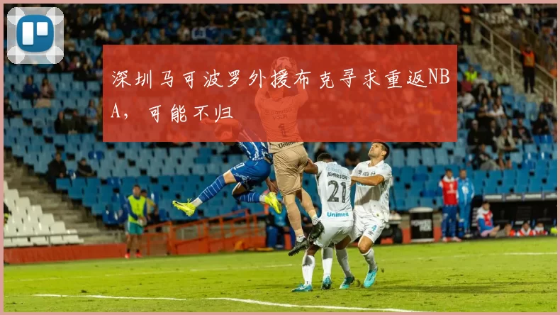 深圳马可波罗外援布克寻求重返NBA，可能不归