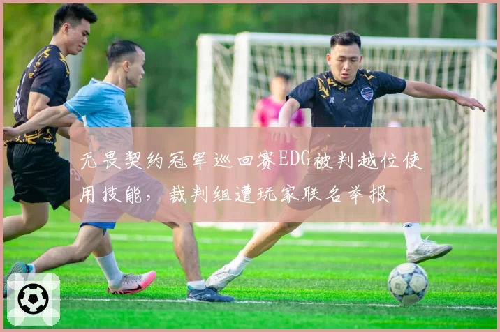 无畏契约冠军巡回赛EDG被判越位使用技能，裁判组遭玩家联名举报