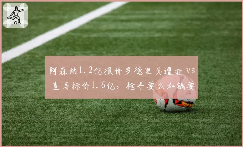 阿森纳1.2亿报价罗德里戈遭拒 vs 皇马标价1.6亿,枪手要么加钱要么转攻尼科·威廉姆斯