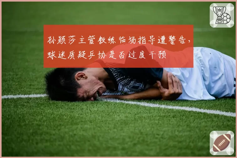孙颖莎主管教练临场指导遭警告，球迷质疑乒协是否过度干预
