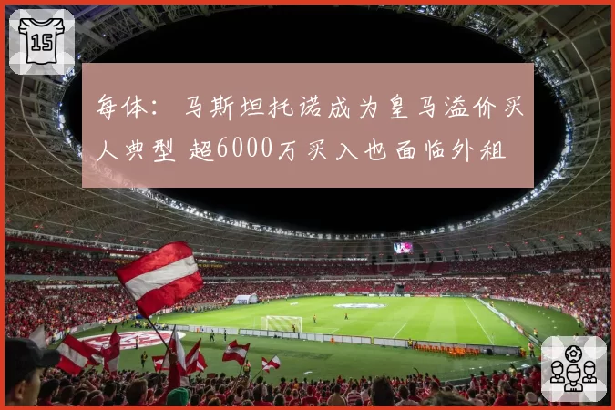 每体：马斯坦托诺成为皇马溢价买人典型 超6000万买入也面临外租
