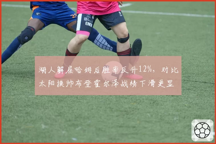 湖人解雇哈姆后胜率反升12%，对比太阳换帅布登霍尔泽战绩下滑更显讽刺