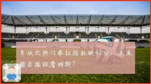 年状元热门弗拉格狂砍45分,未来能否接班詹姆斯?