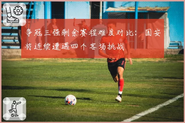 争冠三强剩余赛程难度对比:国安将连续遭遇四个客场挑战