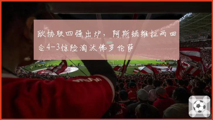 欧协联四强出炉，阿斯顿维拉两回合4-3惊险淘汰佛罗伦萨