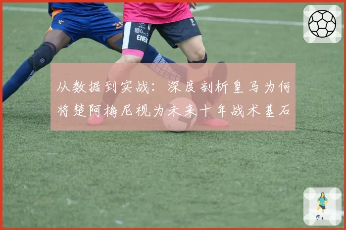 从数据到实战：深度剖析皇马为何将楚阿梅尼视为未来十年战术基石