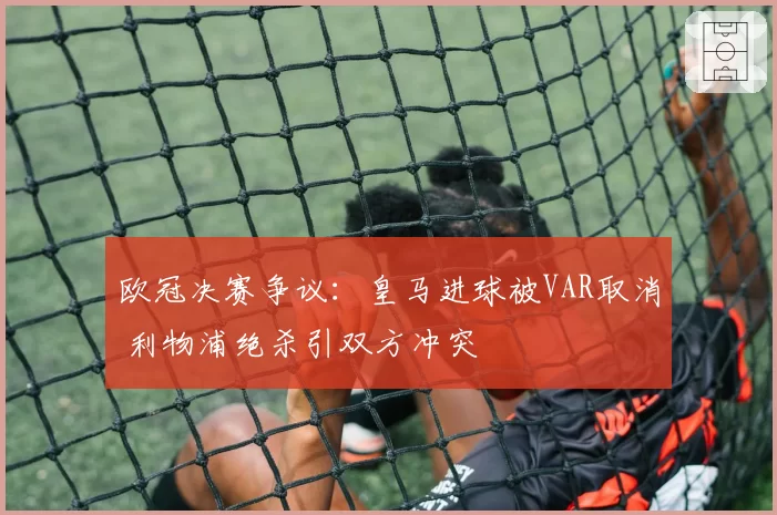 欧冠决赛争议：皇马进球被VAR取消 利物浦绝杀引双方冲突