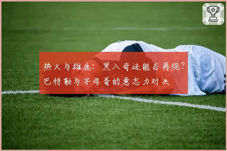 热火与雄鹿：黑八奇迹能否再现？巴特勒与字母哥的意志力对决