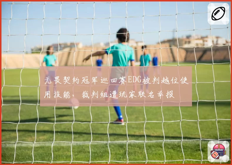 无畏契约冠军巡回赛EDG被判越位使用技能，裁判组遭玩家联名举报