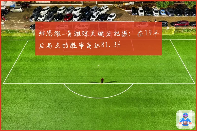 郑思维_黄雅琼关键分把握：在19平后局点的胜率高达81.3%