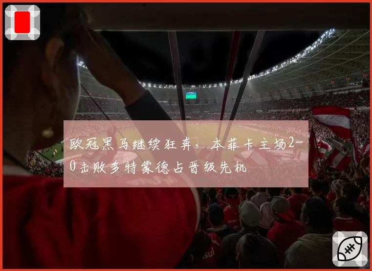 欧冠黑马继续狂奔，本菲卡主场2-0击败多特蒙德占晋级先机