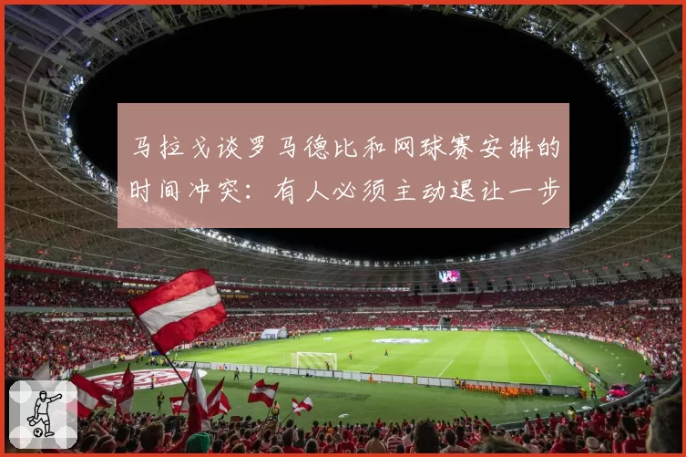 马拉戈谈罗马德比和网球赛安排的时间冲突：有人必须主动退让一步