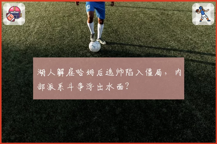 湖人解雇哈姆后选帅陷入僵局,内部派系斗争浮出水面?