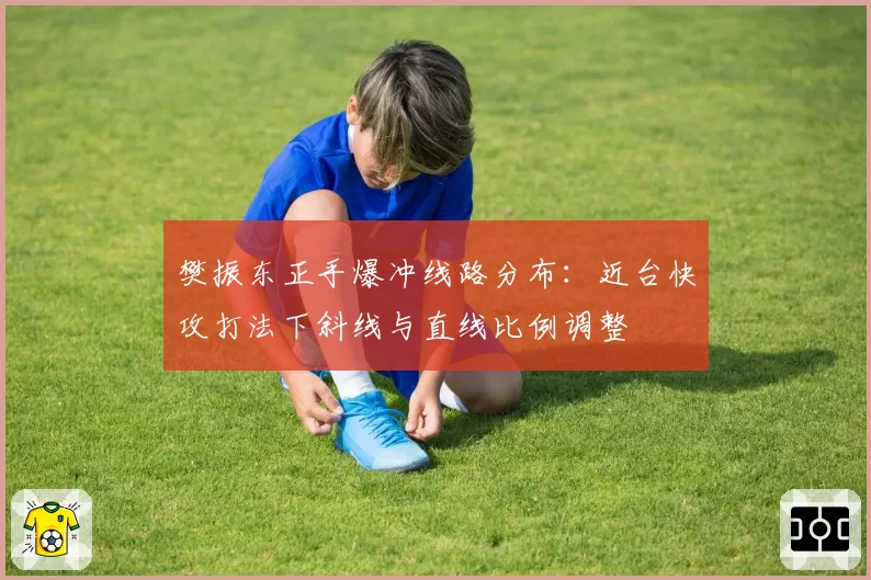 樊振东正手爆冲线路分布：近台快攻打法下斜线与直线比例调整
