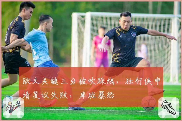 欧文关键三分被吹踩线，独行侠申请复议失败，库班暴怒