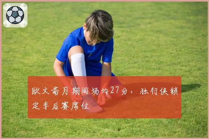 欧文斋月期间场均27分，独行侠锁定季后赛席位