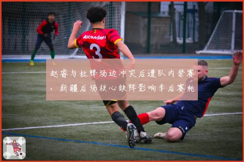 赵睿与杜锋场边冲突后遭队内禁赛，新疆后场核心缺阵影响季后赛轮换