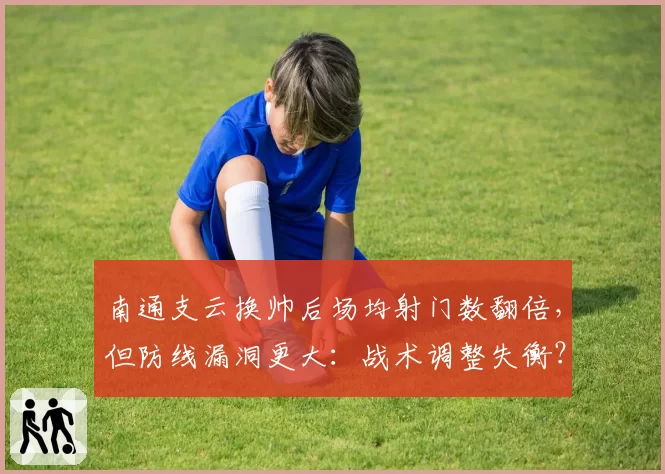 南通支云换帅后场均射门数翻倍，但防线漏洞更大：战术调整失衡？