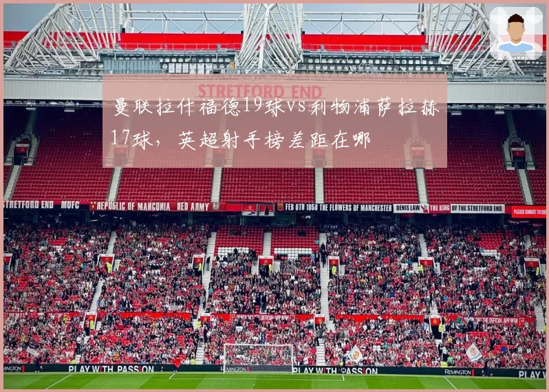 曼联拉什福德19球vs利物浦萨拉赫17球，英超射手榜差距在哪