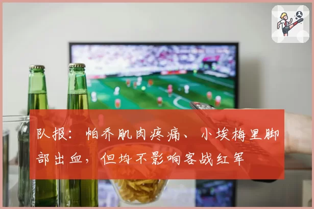 队报:帕乔肌肉疼痛、小埃梅里脚部出血,但均不影响客战红军