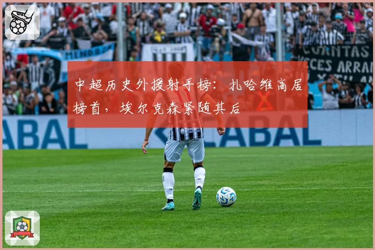 中超历史外援射手榜：扎哈维高居榜首，埃尔克森紧随其后