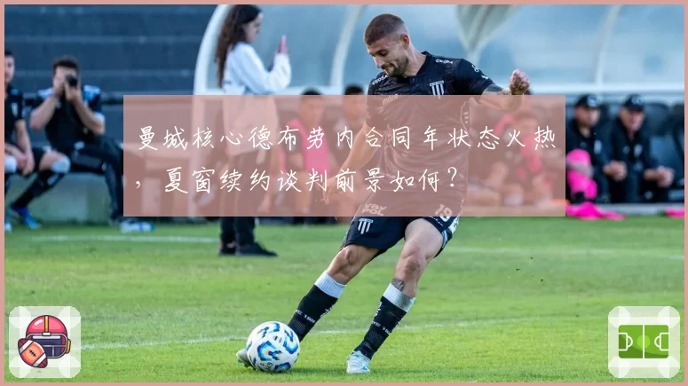 曼城核心德布劳内合同年状态火热，夏窗续约谈判前景如何？
