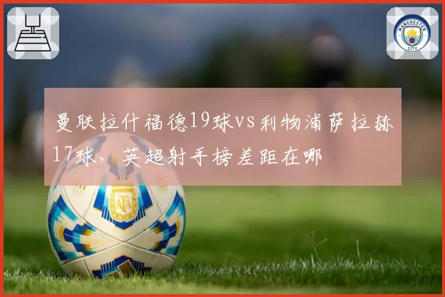 曼联拉什福德19球vs利物浦萨拉赫17球，英超射手榜差距在哪