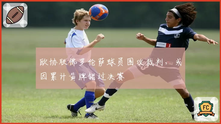 欧协联佛罗伦萨球员围攻裁判，或因累计黄牌错过决赛