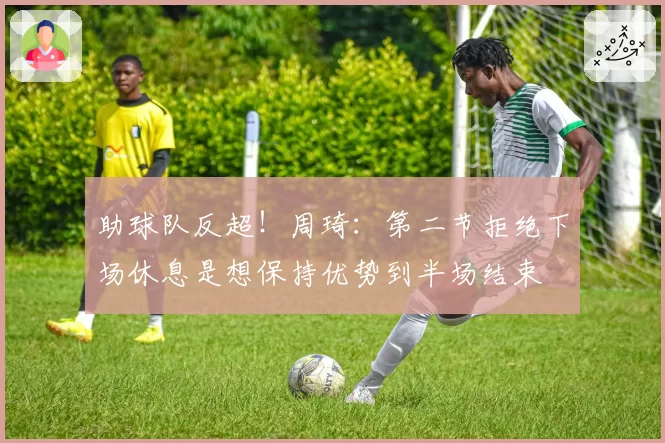 助球队反超！周琦：第二节拒绝下场休息是想保持优势到半场结束