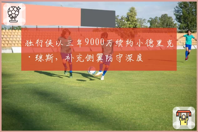 独行侠以三年9000万续约小德里克·琼斯，补充侧翼防守深度