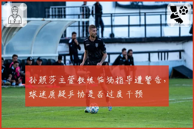 孙颖莎主管教练临场指导遭警告，球迷质疑乒协是否过度干预