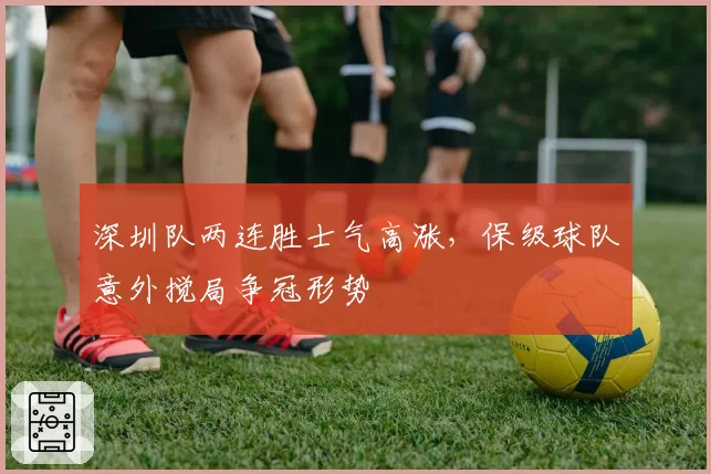 深圳队两连胜士气高涨，保级球队意外搅局争冠形势