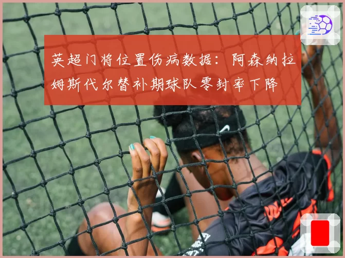 英超门将位置伤病数据：阿森纳拉姆斯代尔替补期球队零封率下降