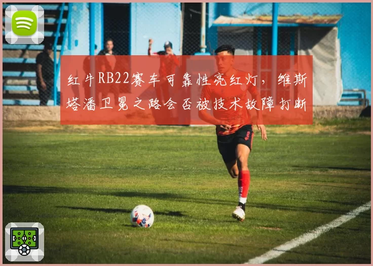 红牛RB22赛车可靠性亮红灯，维斯塔潘卫冕之路会否被技术故障打断？