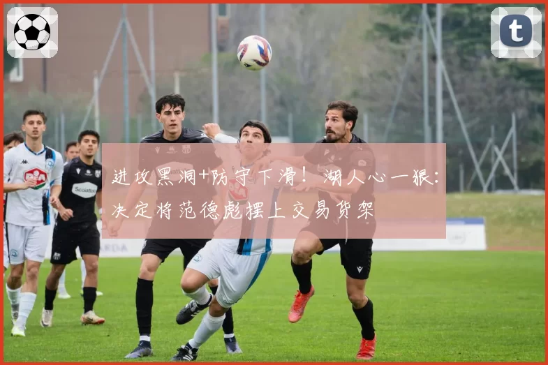 进攻黑洞+防守下滑！湖人心一狠：决定将范德彪摆上交易货架