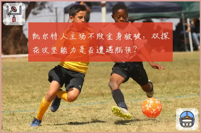 凯尔特人主场不败金身被破,双探花攻坚能力是否遭遇瓶颈?