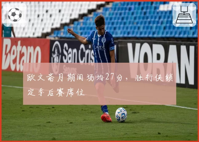 欧文斋月期间场均27分，独行侠锁定季后赛席位