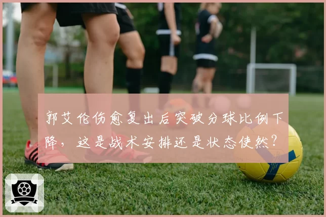 郭艾伦伤愈复出后突破分球比例下降，这是战术安排还是状态使然？