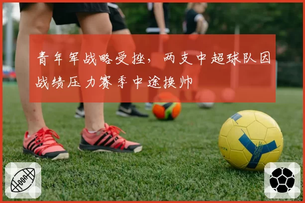 青年军战略受挫，两支中超球队因战绩压力赛季中途换帅