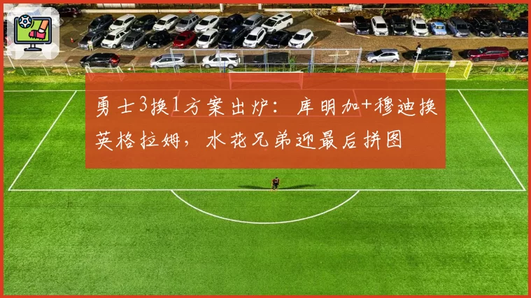 勇士3换1方案出炉:库明加+穆迪换英格拉姆,水花兄弟迎最后拼图