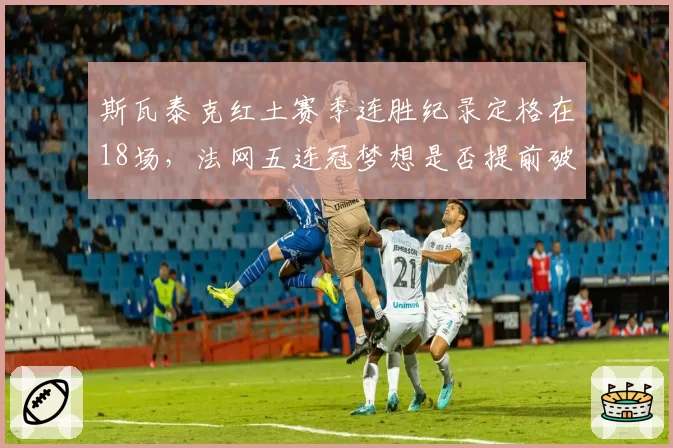 斯瓦泰克红土赛季连胜纪录定格在18场，法网五连冠梦想是否提前破灭？