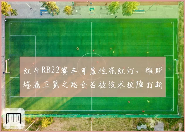 红牛RB22赛车可靠性亮红灯，维斯塔潘卫冕之路会否被技术故障打断？