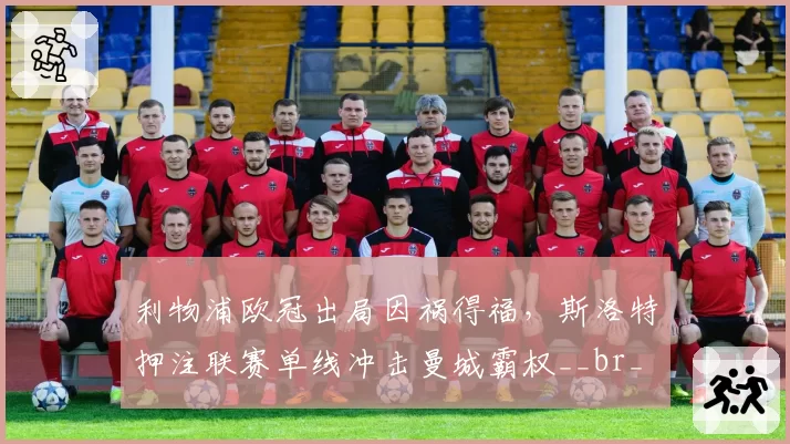 利物浦欧冠出局因祸得福，斯洛特押注联赛单线冲击曼城霸权__br_
