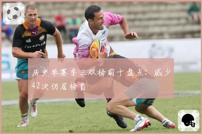 历史单赛季三双榜前十盘点：威少42次仍居榜首