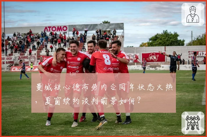 曼城核心德布劳内合同年状态火热,夏窗续约谈判前景如何?