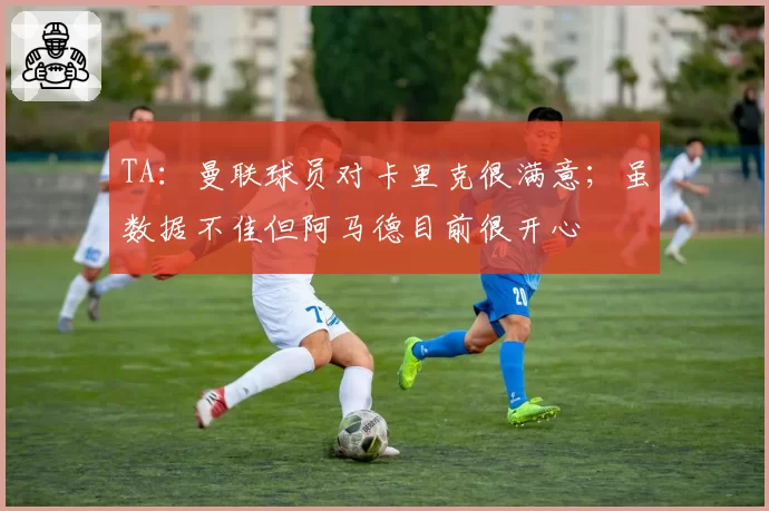 TA：曼联球员对卡里克很满意；虽数据不佳但阿马德目前很开心