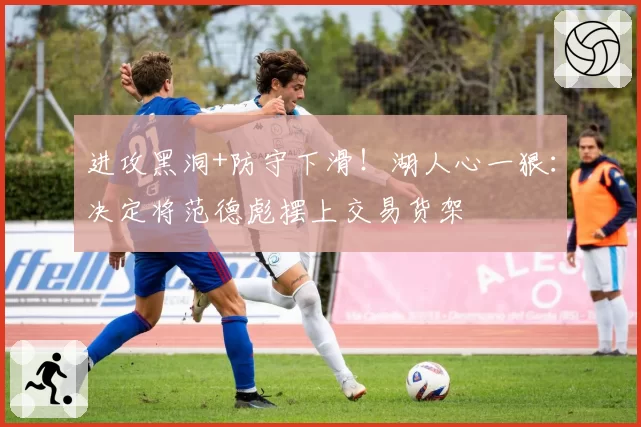 进攻黑洞+防守下滑！湖人心一狠：决定将范德彪摆上交易货架