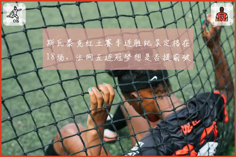 斯瓦泰克红土赛季连胜纪录定格在18场，法网五连冠梦想是否提前破灭？